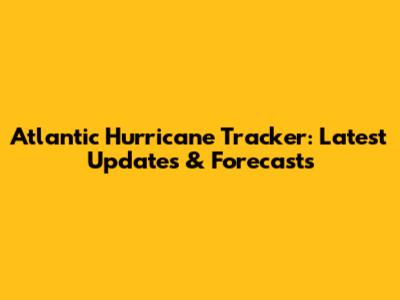 Atlantic Hurricane Tracker: Latest Updates & Forecasts