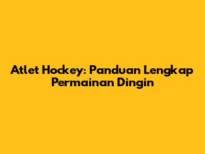 Atlet Hockey: Panduan Lengkap Permainan Dingin