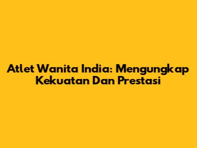 Atlet Wanita India: Mengungkap Kekuatan Dan Prestasi