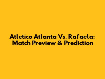 Atletico Atlanta Vs. Rafaela: Match Preview & Prediction