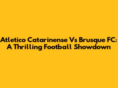 Atletico Catarinense Vs Brusque FC: A Thrilling Football Showdown