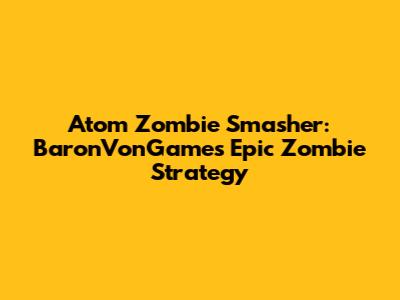 Atom Zombie Smasher: BaronVonGames' Epic Zombie Strategy