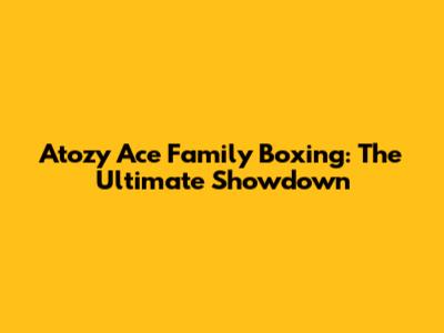 Atozy Ace Family Boxing: The Ultimate Showdown