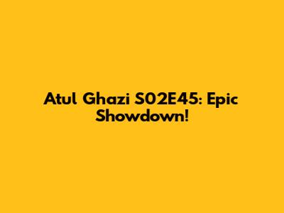 Atul Ghazi S02E45: Epic Showdown!