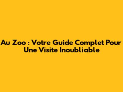 Au Zoo : Votre Guide Complet Pour Une Visite Inoubliable