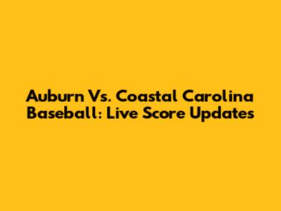 Auburn Vs. Coastal Carolina Baseball: Live Score Updates