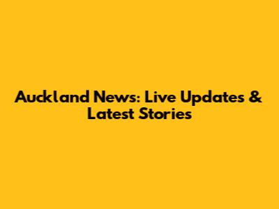 Auckland News: Live Updates & Latest Stories