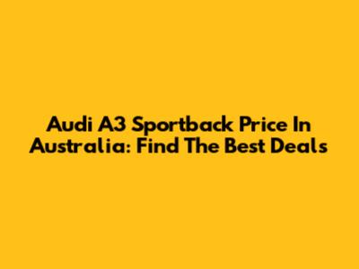 Audi A3 Sportback Price In Australia: Find The Best Deals