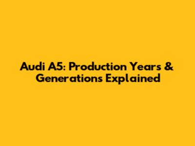 Audi A5: Production Years & Generations Explained