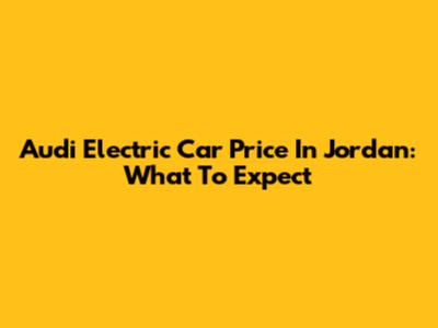 Audi Electric Car Price In Jordan: What To Expect