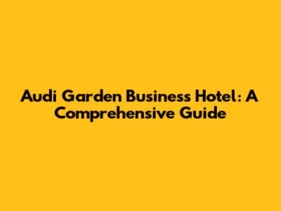 Audi Garden Business Hotel: A Comprehensive Guide