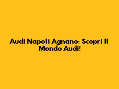 Audi Napoli Agnano: Scopri Il Mondo Audi!