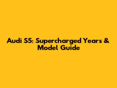 Audi S5: Supercharged Years & Model Guide