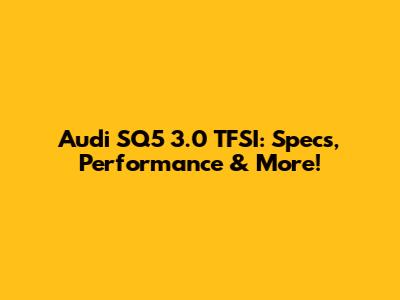 Audi SQ5 3.0 TFSI: Specs, Performance & More!