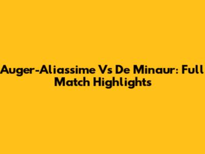 Auger-Aliassime Vs De Minaur: Full Match Highlights