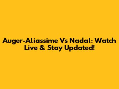 Auger-Aliassime Vs Nadal: Watch Live & Stay Updated!