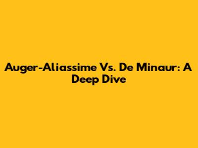 Auger-Aliassime Vs. De Minaur: A Deep Dive