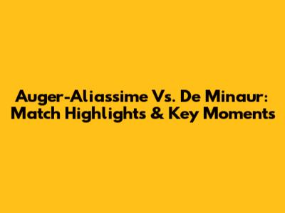 Auger-Aliassime Vs. De Minaur: Match Highlights & Key Moments