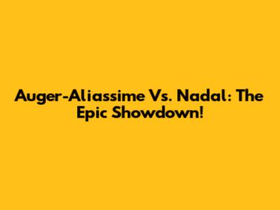Auger-Aliassime Vs. Nadal: The Epic Showdown!