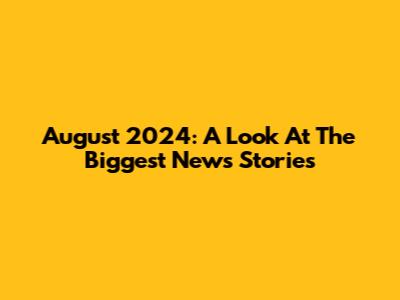 August 2024: A Look At The Biggest News Stories
