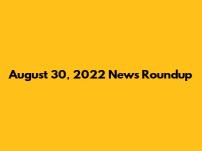August 30, 2022 News Roundup