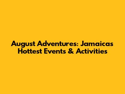 August Adventures: Jamaica's Hottest Events & Activities