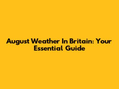 August Weather In Britain: Your Essential Guide