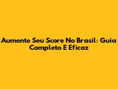 Aumente Seu Score No Brasil: Guia Completo E Eficaz