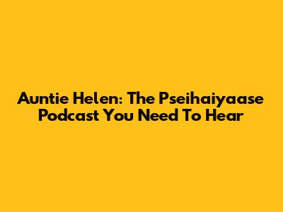 Auntie Helen: The Pseihaiyaase Podcast You Need To Hear