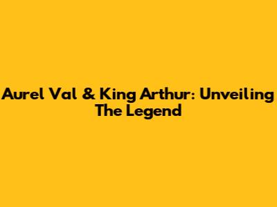 Aurel Val & King Arthur: Unveiling The Legend