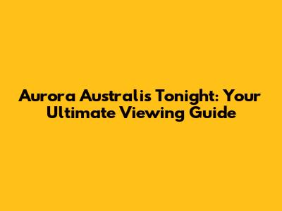 Aurora Australis Tonight: Your Ultimate Viewing Guide