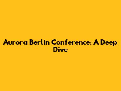 Aurora Berlin Conference: A Deep Dive