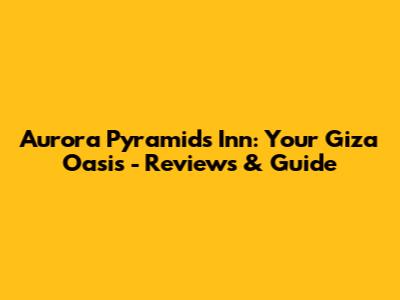 Aurora Pyramids Inn: Your Giza Oasis - Reviews & Guide