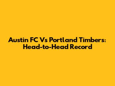 Austin FC Vs Portland Timbers: Head-to-Head Record