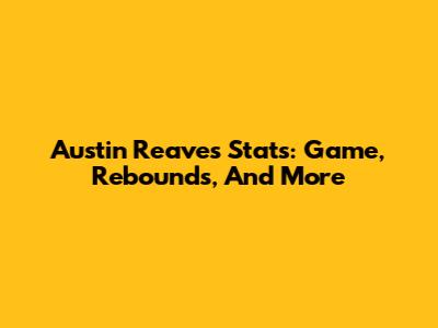 Austin Reaves Stats: Game, Rebounds, And More