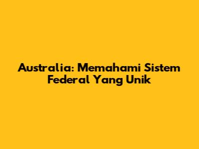 Australia: Memahami Sistem Federal Yang Unik