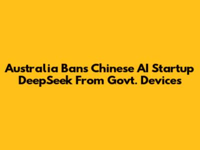 Australia Bans Chinese AI Startup DeepSeek From Govt. Devices