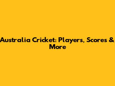 Australia Cricket: Players, Scores & More