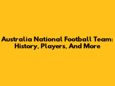 Australia National Football Team: History, Players, And More