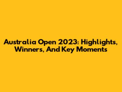 Australia Open 2023: Highlights, Winners, And Key Moments