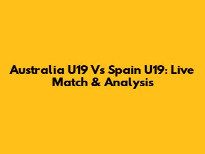 Australia U19 Vs Spain U19: Live Match & Analysis