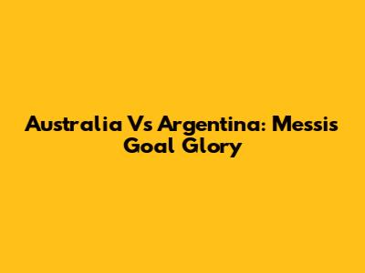 Australia Vs Argentina: Messi's Goal Glory