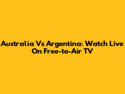 Australia Vs Argentina: Watch Live On Free-to-Air TV