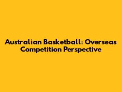 Australian Basketball: Overseas Competition Perspective