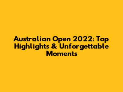Australian Open 2022: Top Highlights & Unforgettable Moments