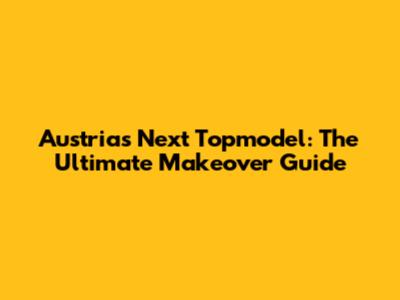 Austria's Next Topmodel: The Ultimate Makeover Guide