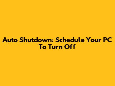Auto Shutdown: Schedule Your PC To Turn Off