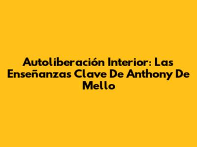 Autoliberación Interior: Las Enseñanzas Clave De Anthony De Mello