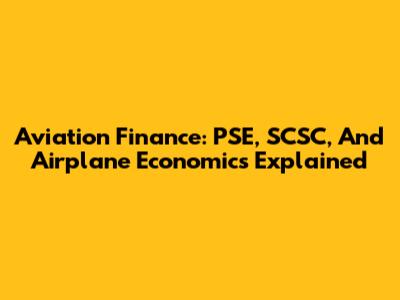Aviation Finance: PSE, SCSC, And Airplane Economics Explained