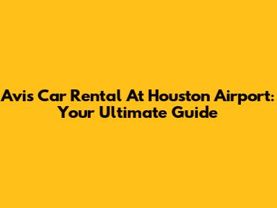 Avis Car Rental At Houston Airport: Your Ultimate Guide